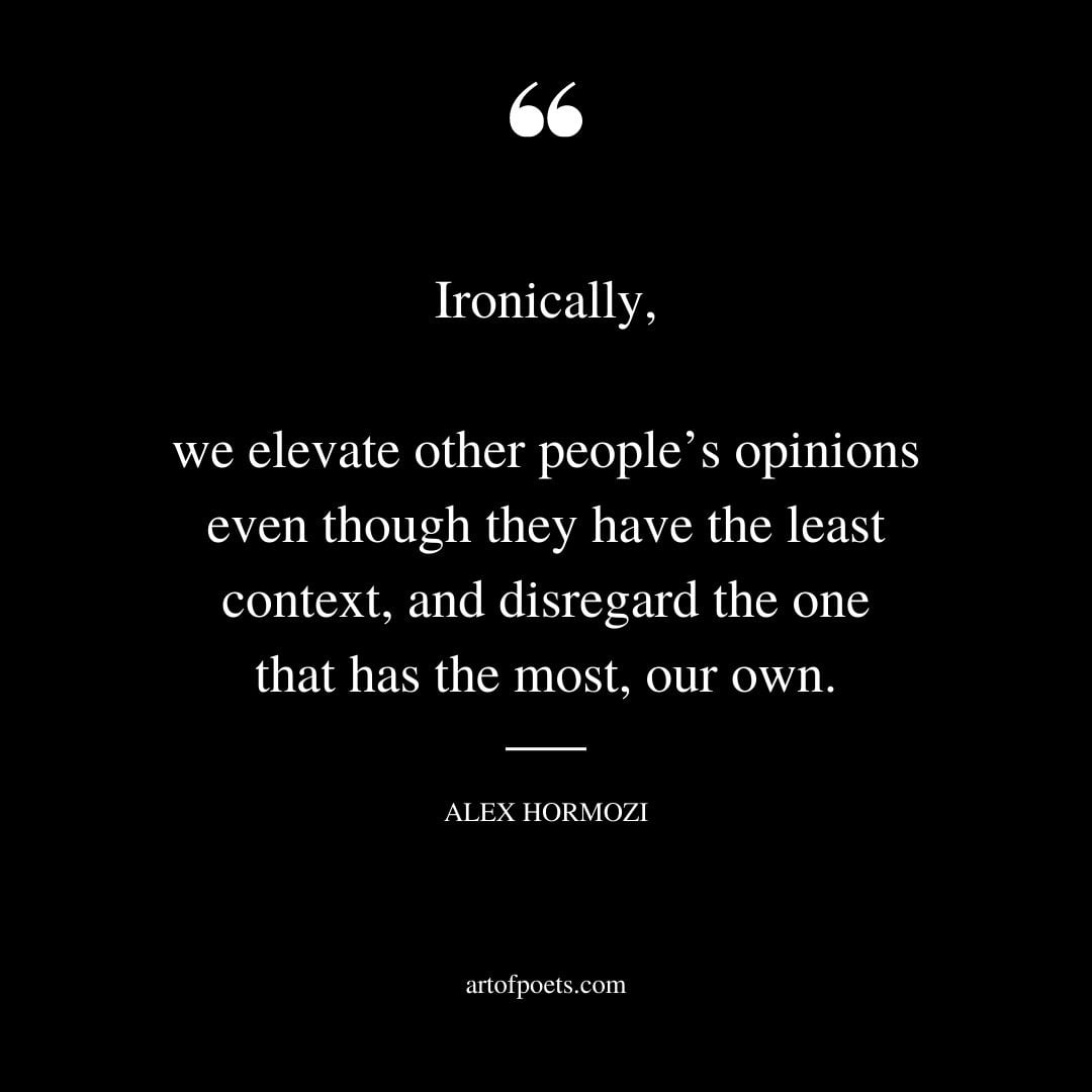 Ironically we elevate other peoples opinions even though they have the least context and disregard the one that has the most our own