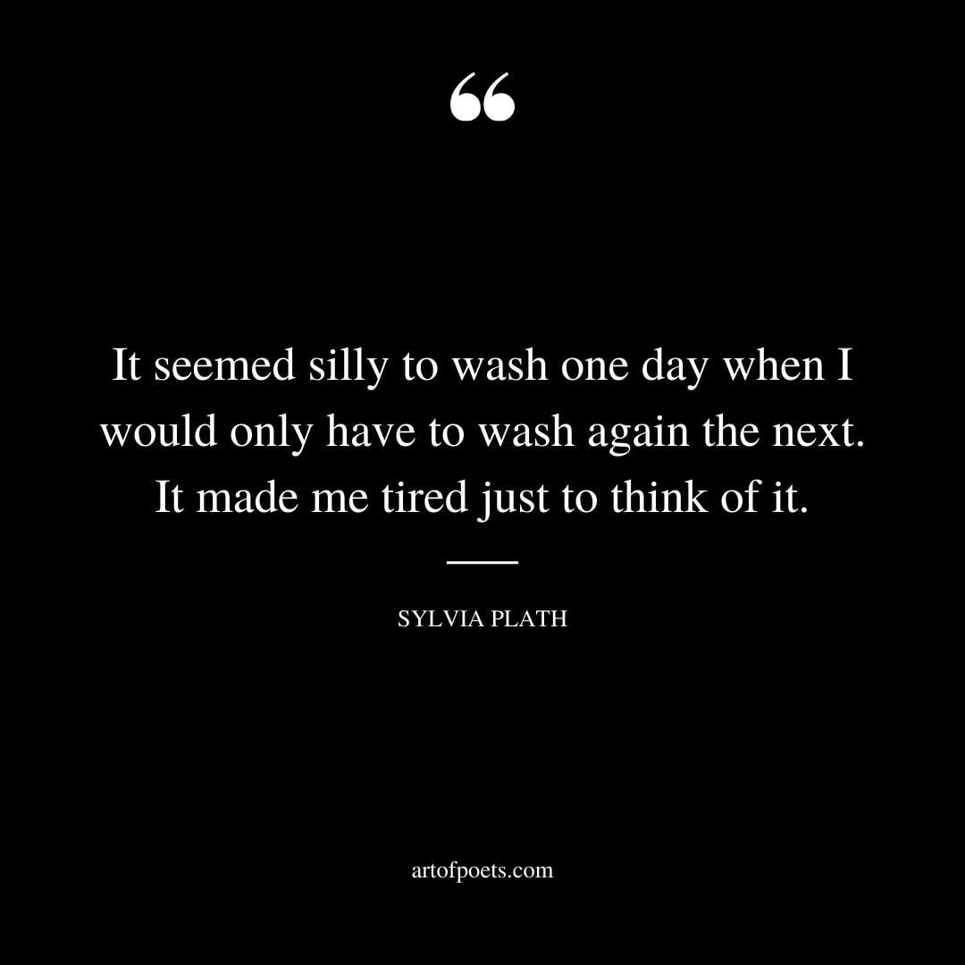 It seemed silly to wash one day when I would only have to wash again the next. It made me tired just to think of it