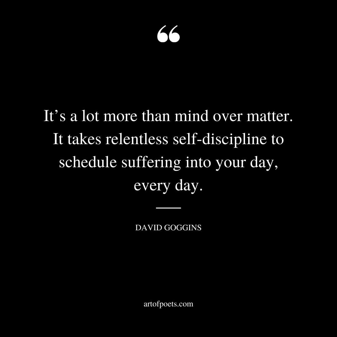 Its a lot more than mind over matter. It takes relentless self discipline to schedule suffering into your day every day