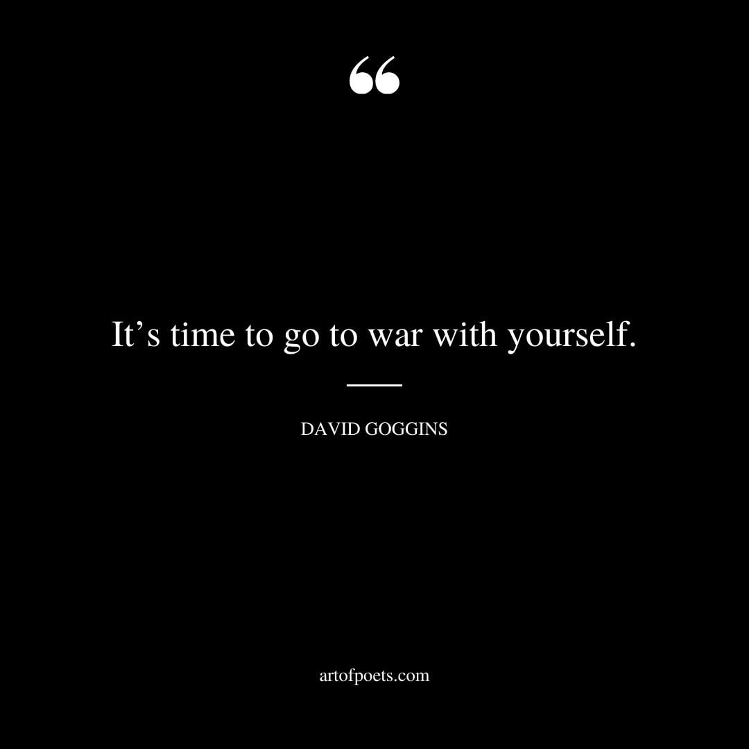 Its time to go to war with yourself. David Goggins