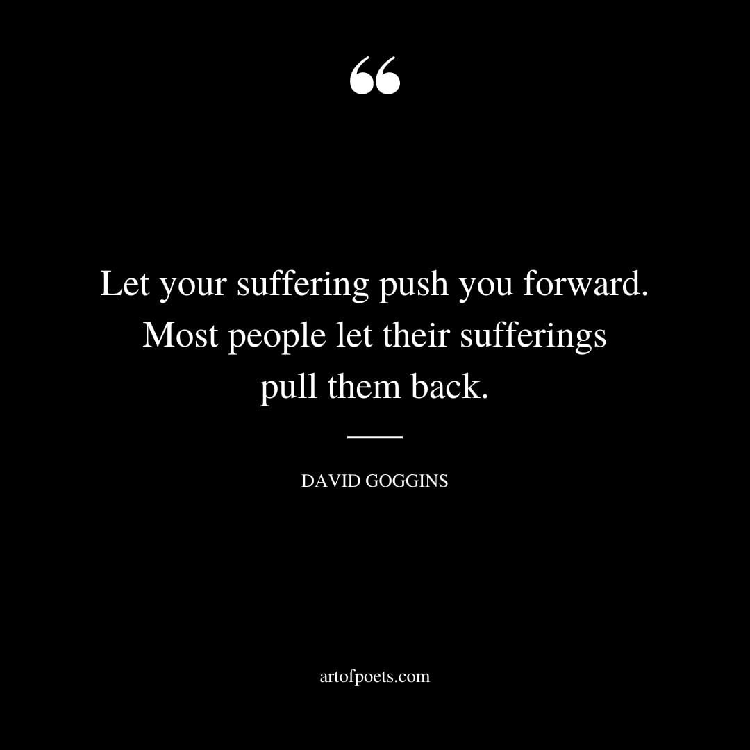 Let your suffering push you forward. Most people let their sufferings pull them back