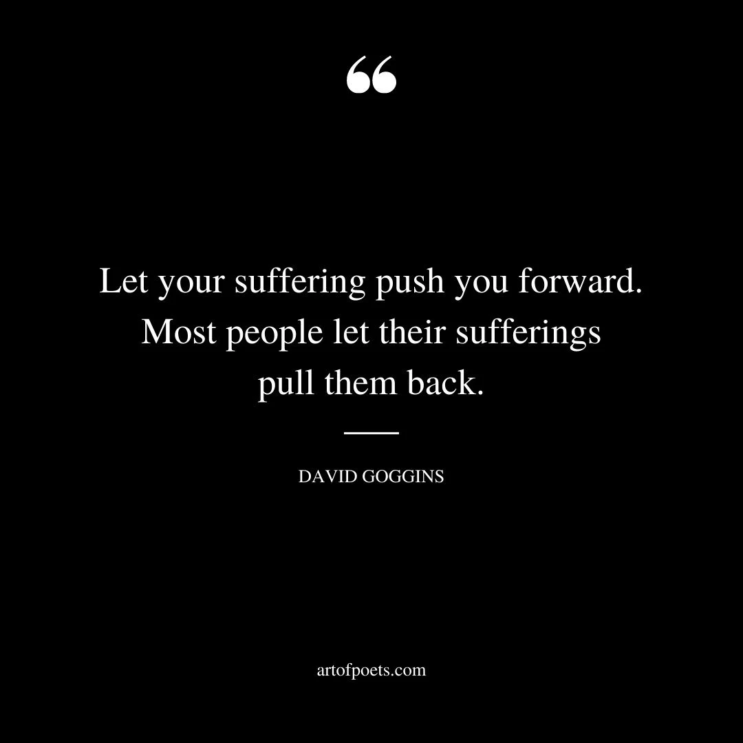 Let your suffering push you forward. Most people let their sufferings pull them back