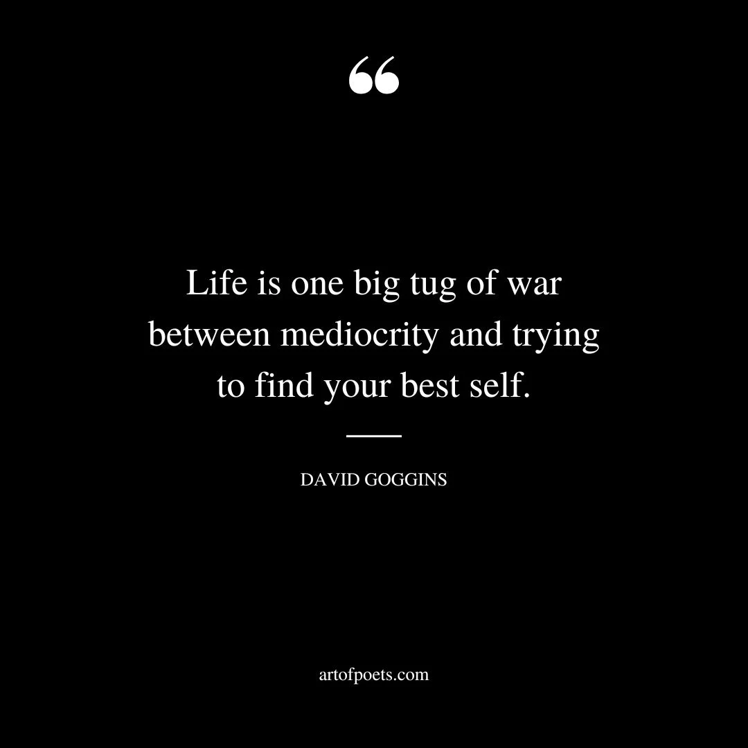 Life is one big tug of war between mediocrity and trying to find your best self