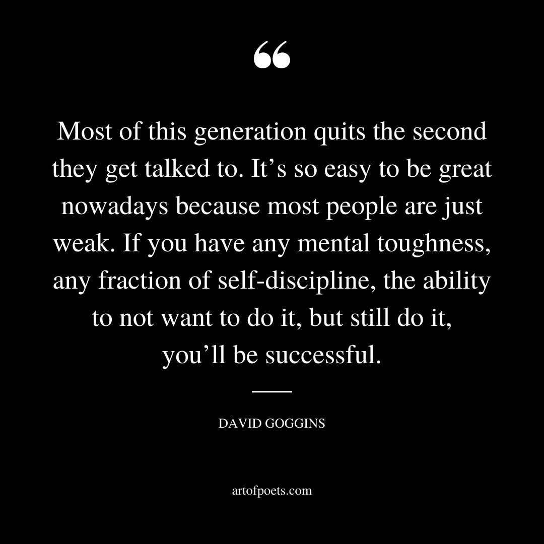 Most of this generation quits the second they get talked to. Its so easy to be great nowadays because most people are just weak