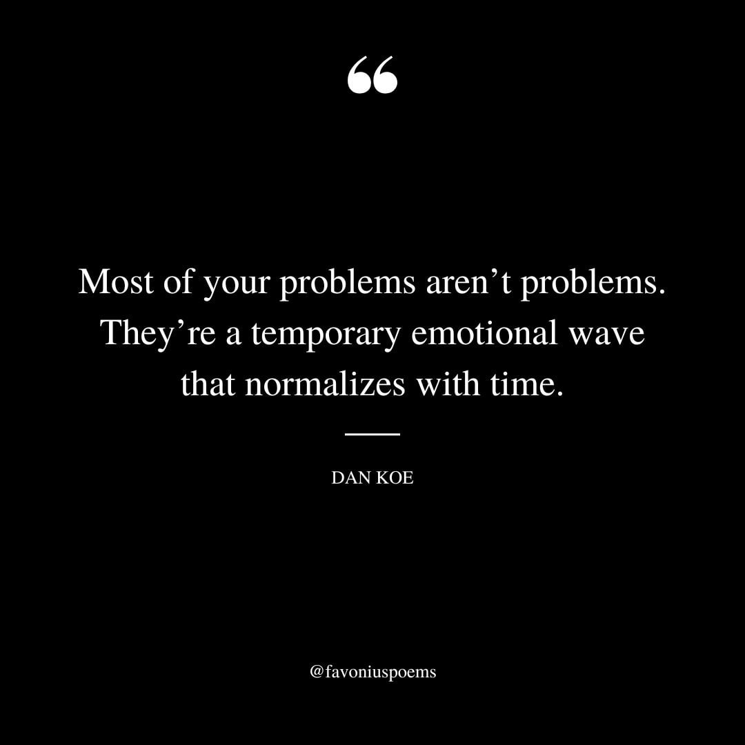 Most of your problems arent problems. Theyre a temporary emotional wave that normalizes with time