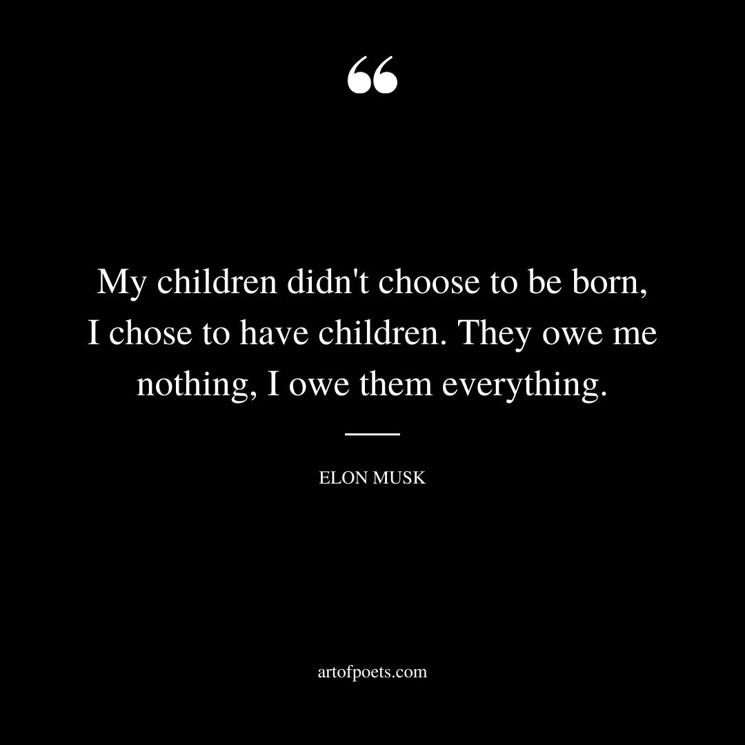 My children didnt choose to be born I chose to have children. They owe me nothing I owe them everything