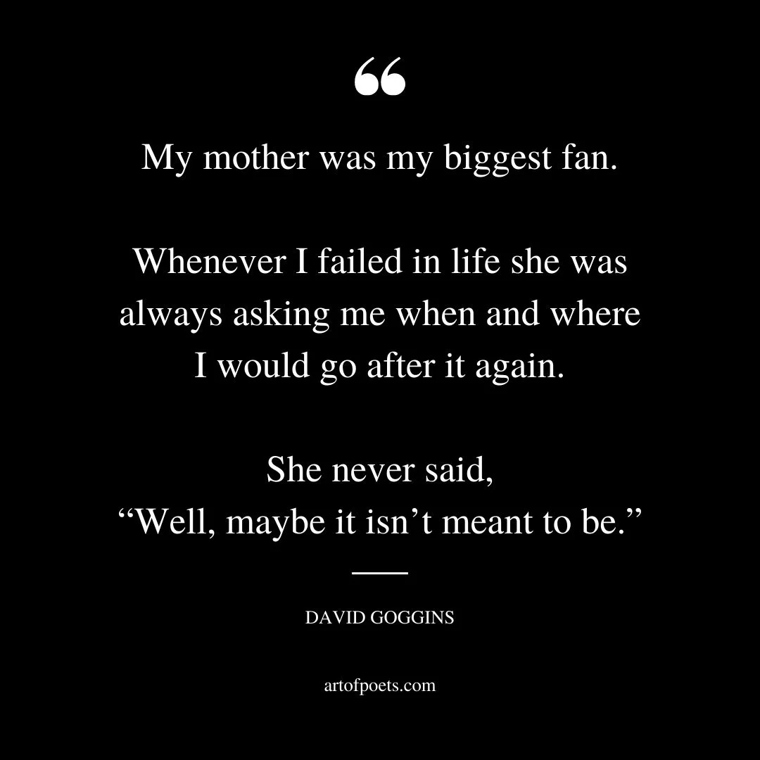 My mother was my biggest fan. Whenever I failed in life she was always asking me when and where I would go after it again