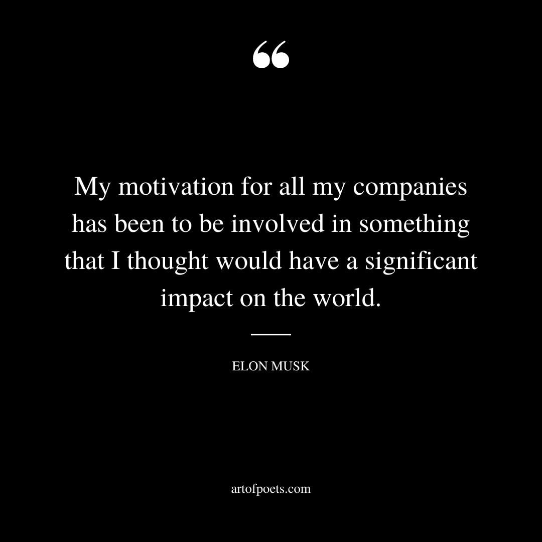 My motivation for all my companies has been to be involved in something that I thought would have a significant impact on the world