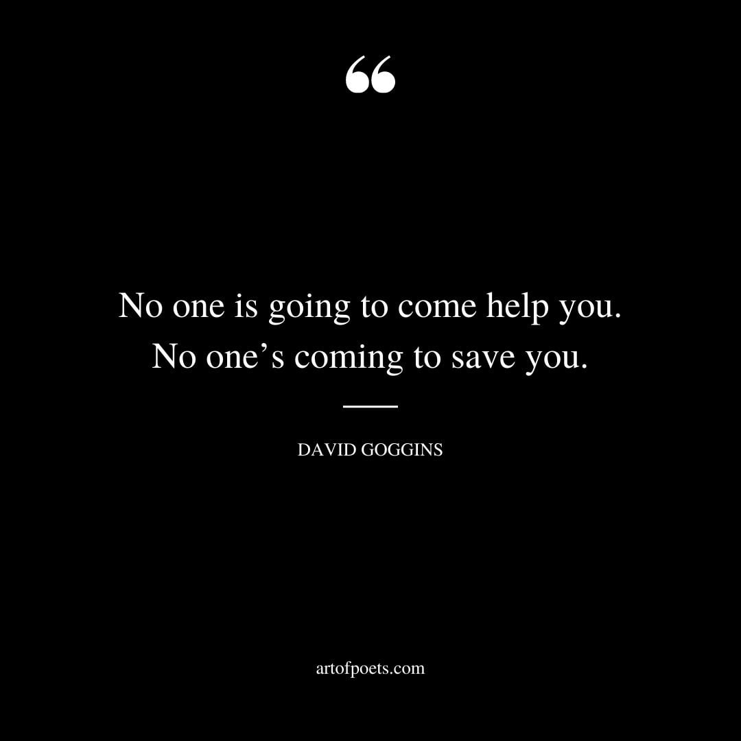 No one is going to come help you. No ones coming to save you