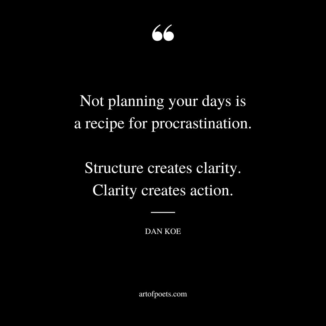 Not planning your days is a recipe for procrastination. Structure creates clarity. Clarity creates action