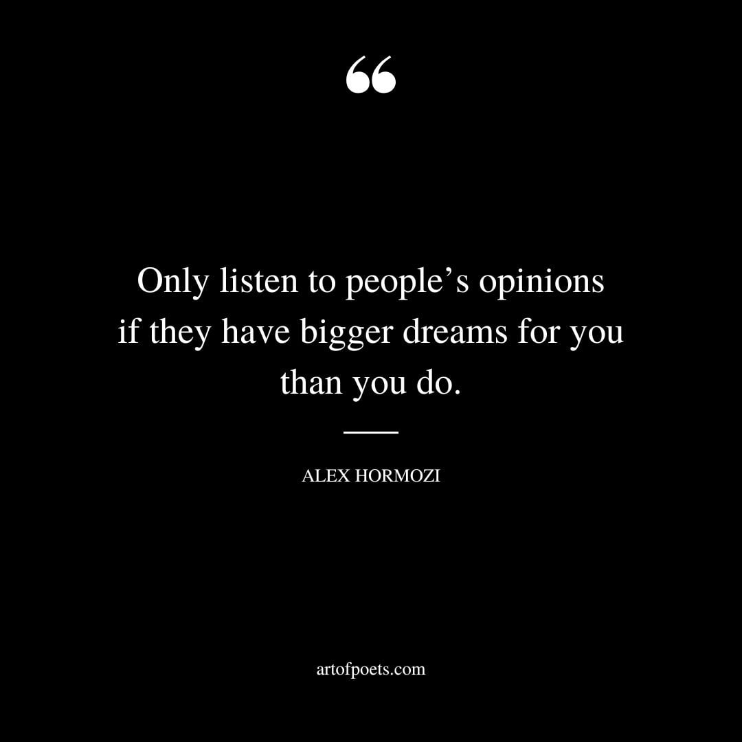 Only listen to peoples opinions if they have bigger dreams for you than you do