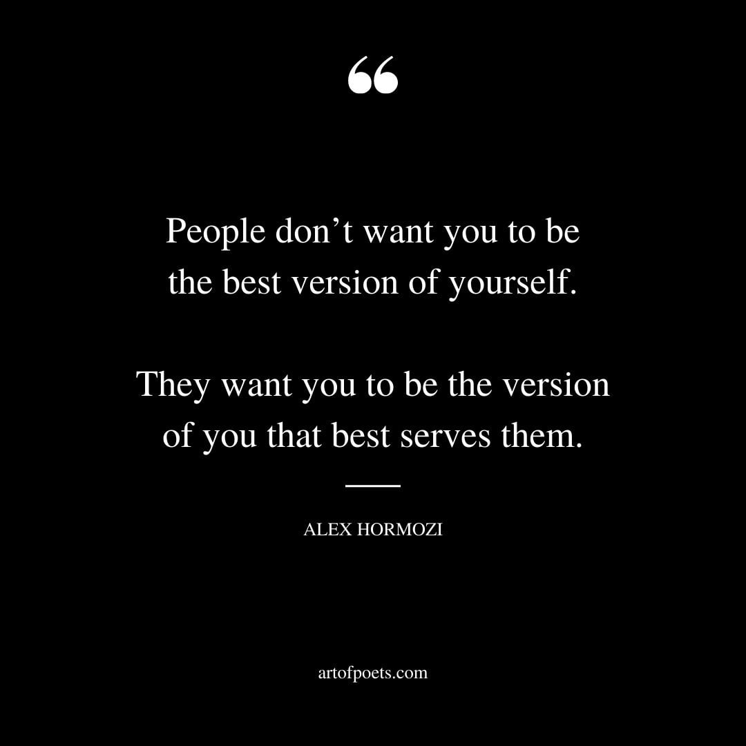 People dont want you to be the best version of yourself. They want you to be the version of you that best serves them