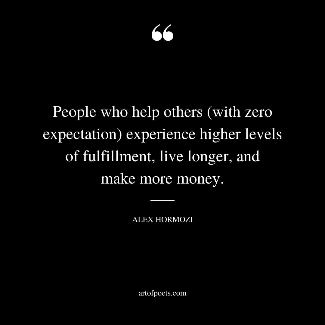 People who help others with zero expectation experience higher levels of fulfillment live longer and make more money