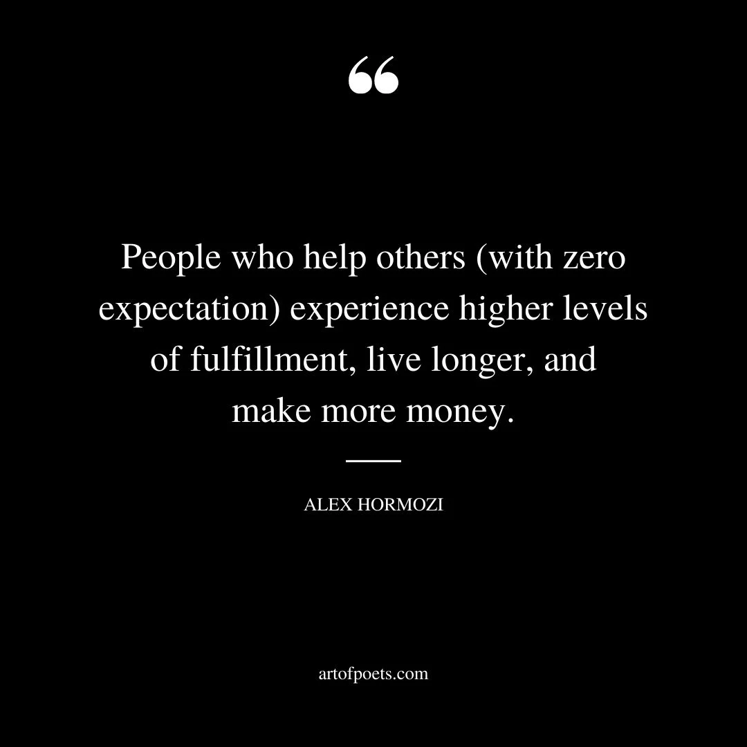 People who help others with zero expectation experience higher levels of fulfillment live longer and make more money