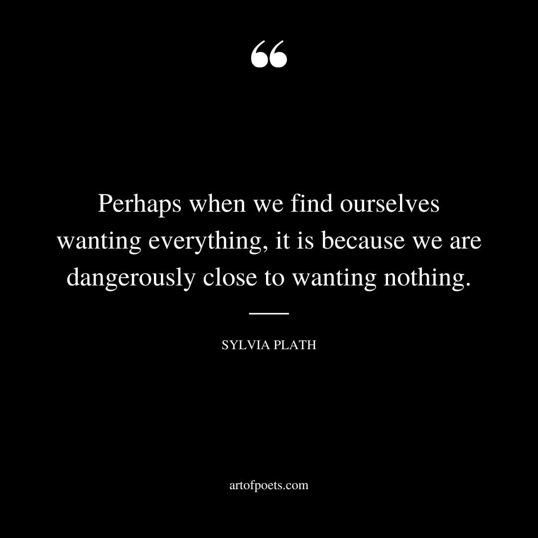 Perhaps when we find ourselves wanting everything it is because we are dangerously close to wanting nothing