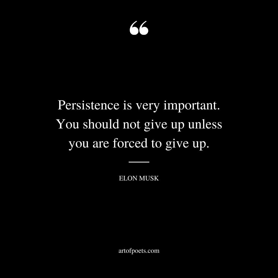 Persistence is very important. You should not give up unless you are forced to give up