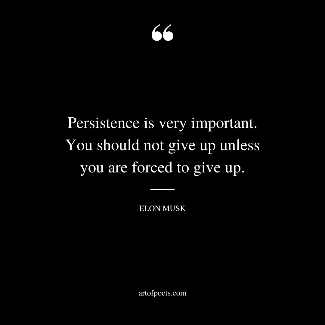 Persistence is very important. You should not give up unless you are forced to give up