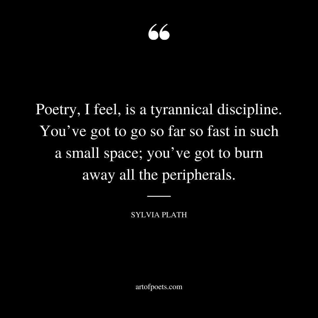 Poetry I feel is a tyrannical discipline. Youve got to go so far so fast in such a small space youve got to burn away all the peripherals