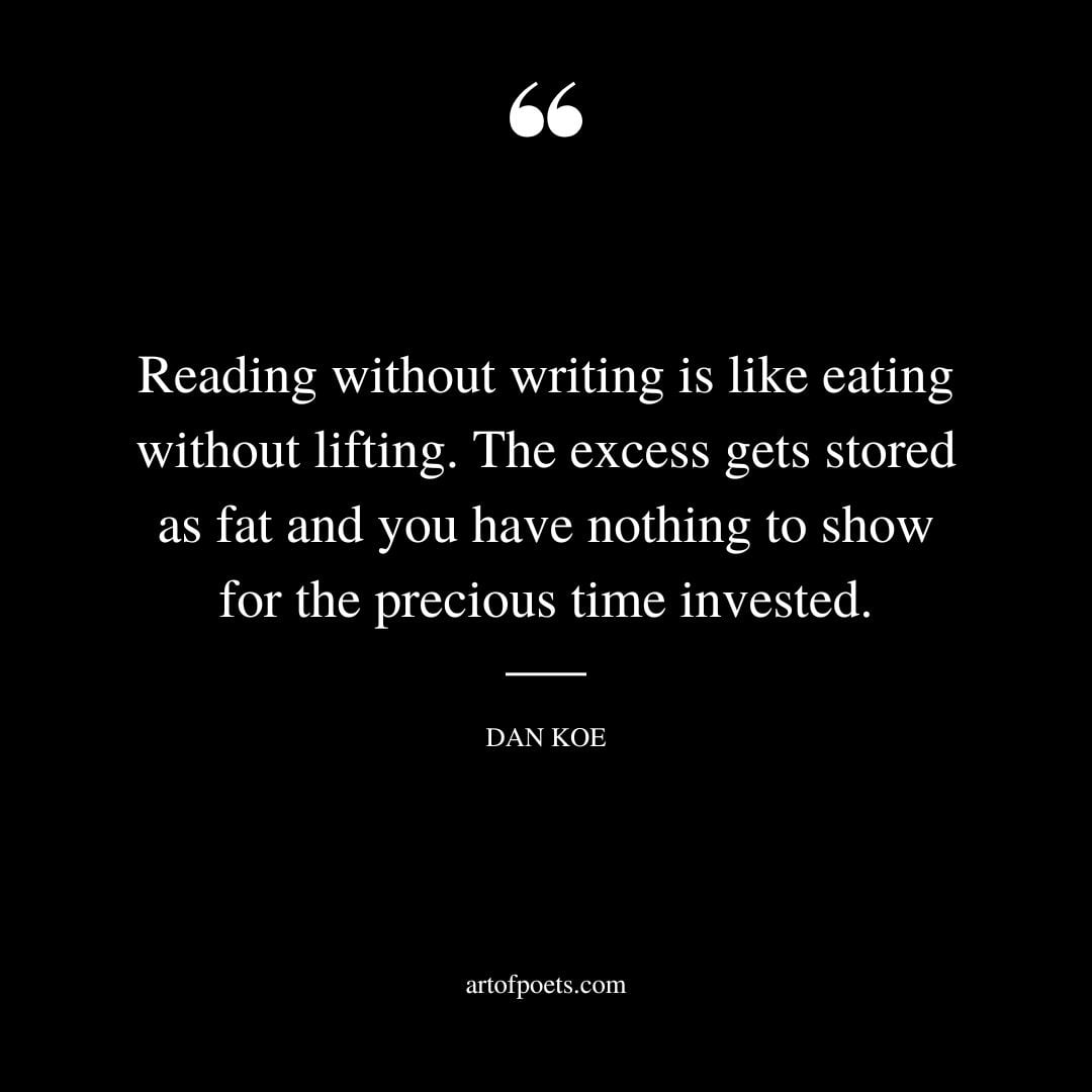 Reading without writing is like eating without lifting. The excess gets stored as fat and you have nothing to show for the precious time invested
