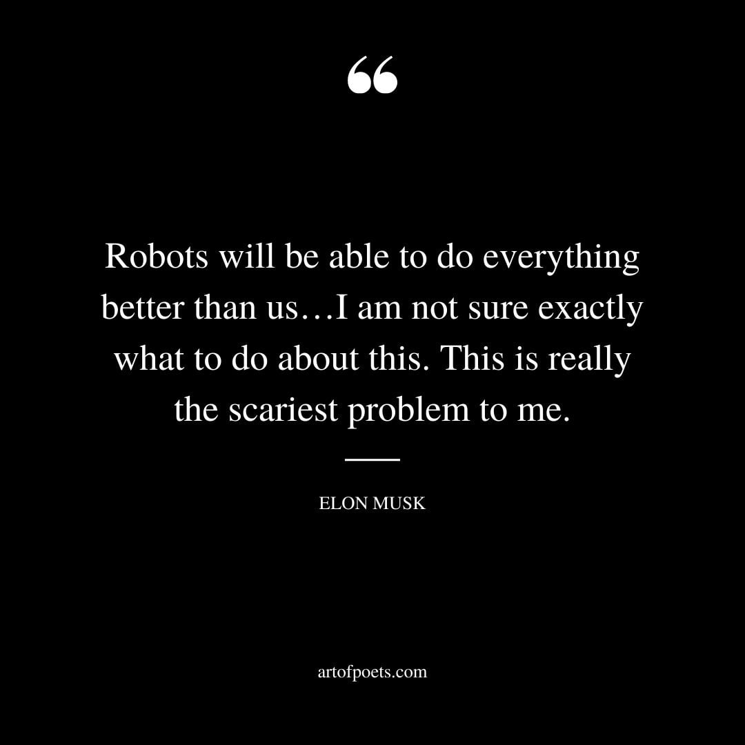Robots will be able to do everything better than us…I am not sure exactly what to do about this