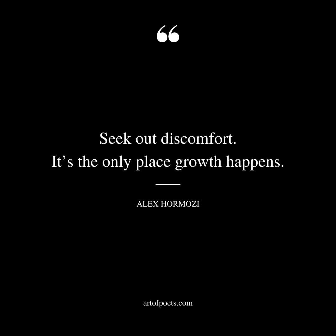 Seek out discomfort. Its the only place growth happens