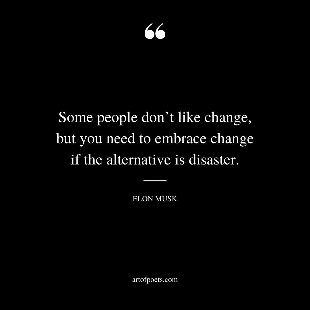 Some people dont like change but you need to embrace change if the alternative is disaster