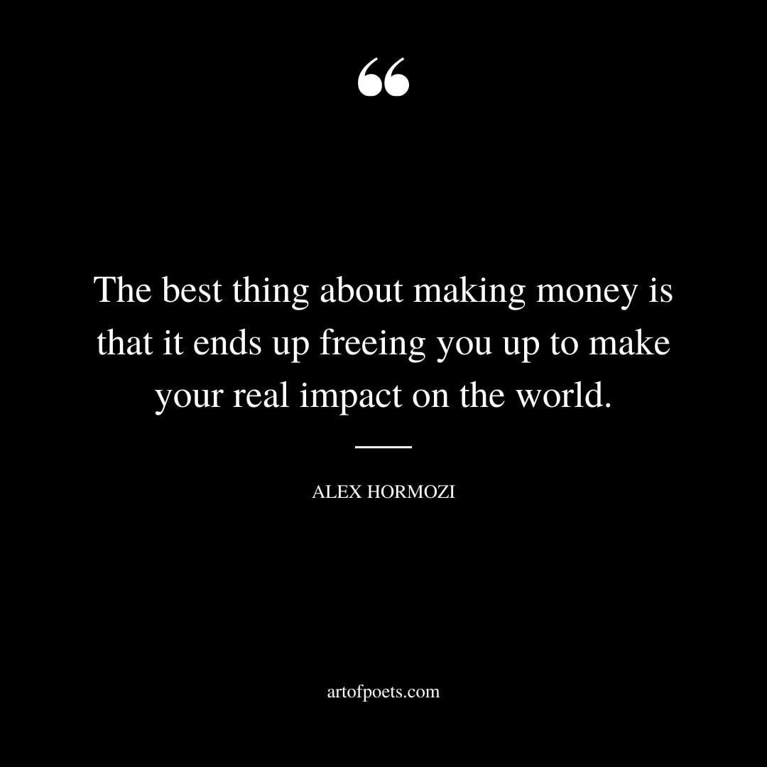 The best thing about making money is that it ends up freeing you up to make your real impact on the world