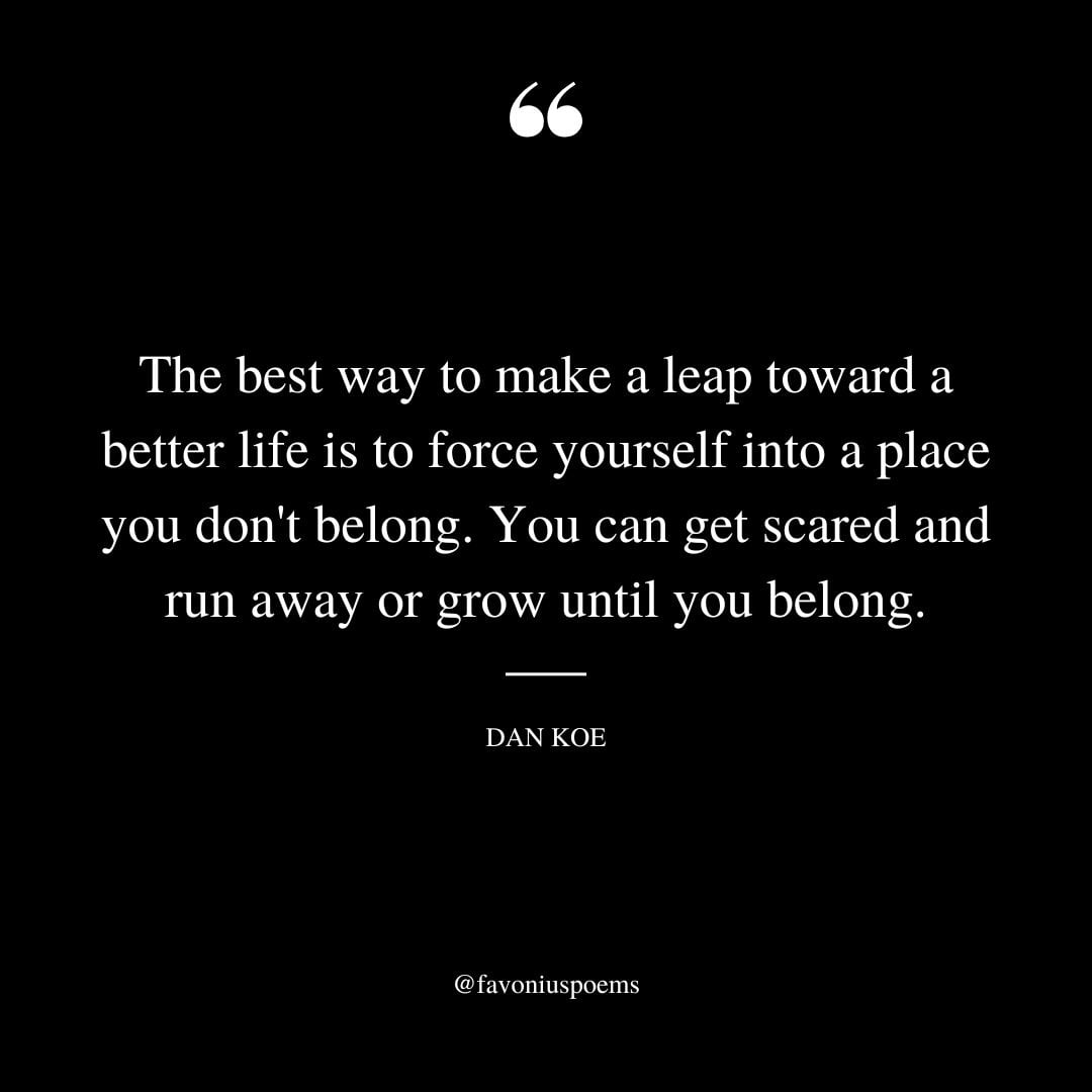 The best way to make a leap toward a better life is to force yourself into a place you dont belong.