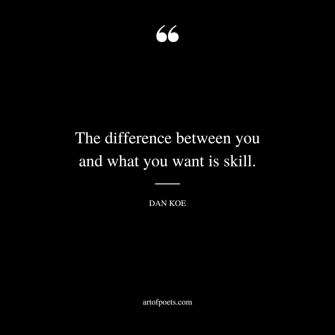 The difference between you and what you want is skill