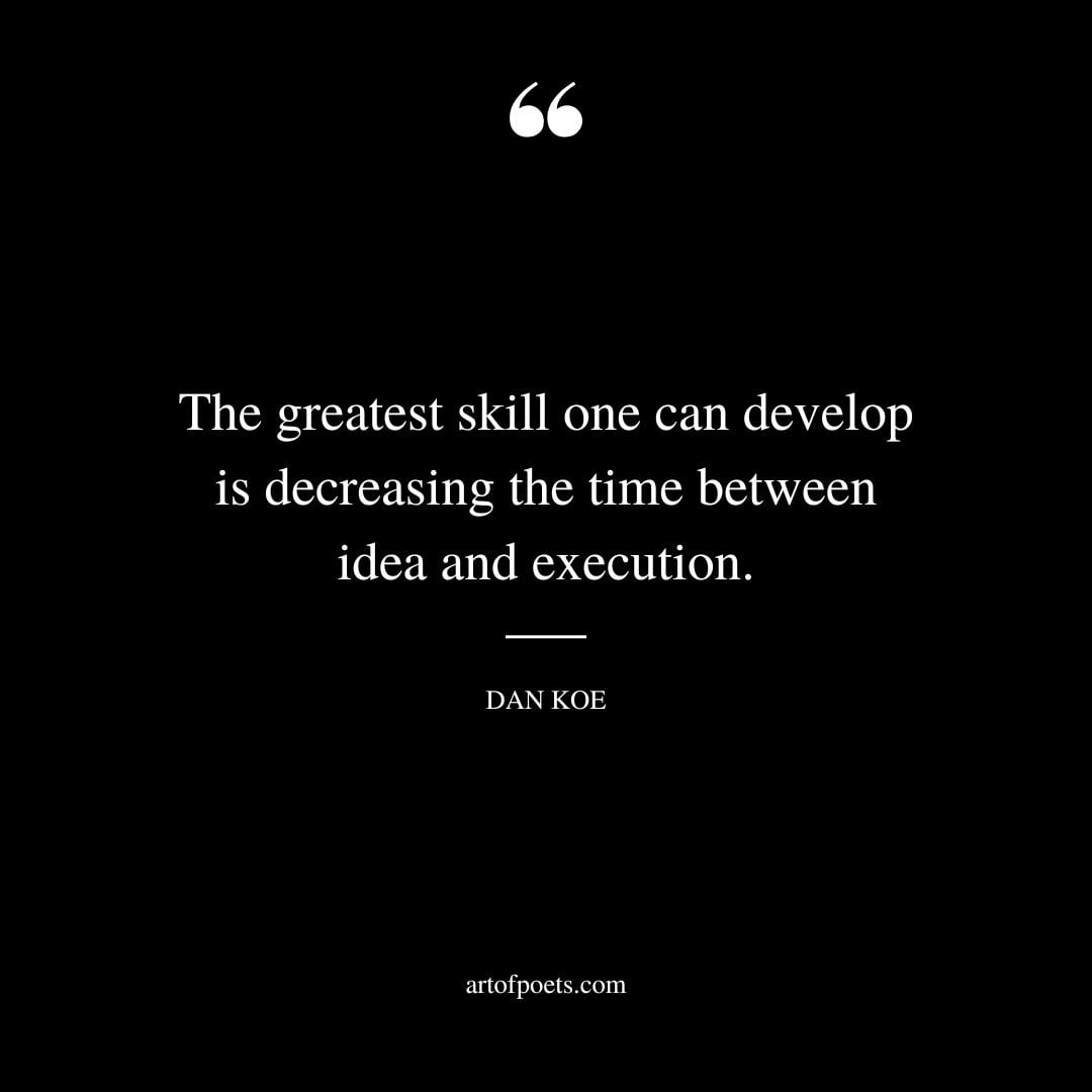 The greatest skill one can develop is decreasing the time between idea and execution 1