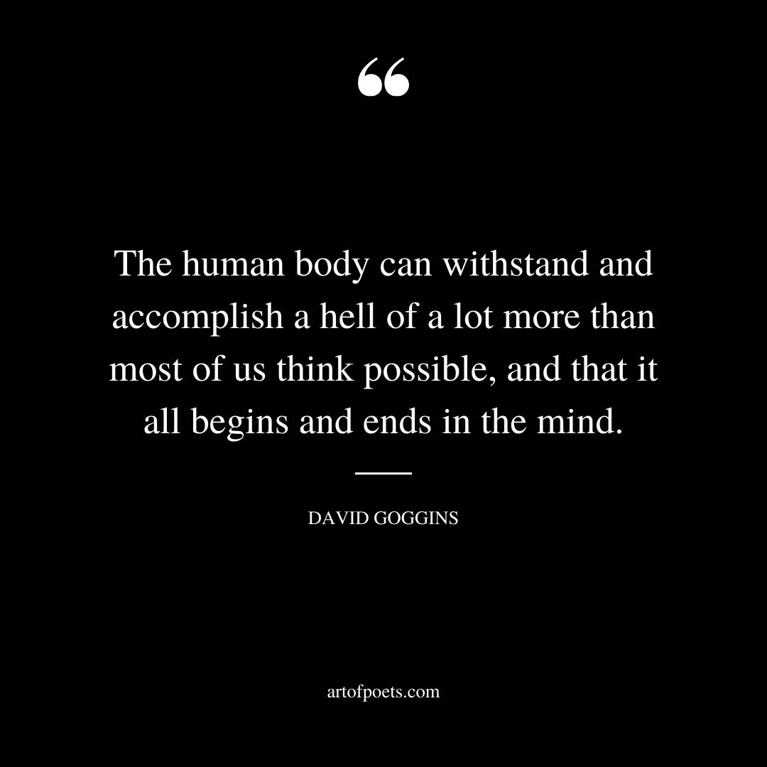 The human body can withstand and accomplish a hell of a lot more than most of us think possible and that it all begins and ends in the mind