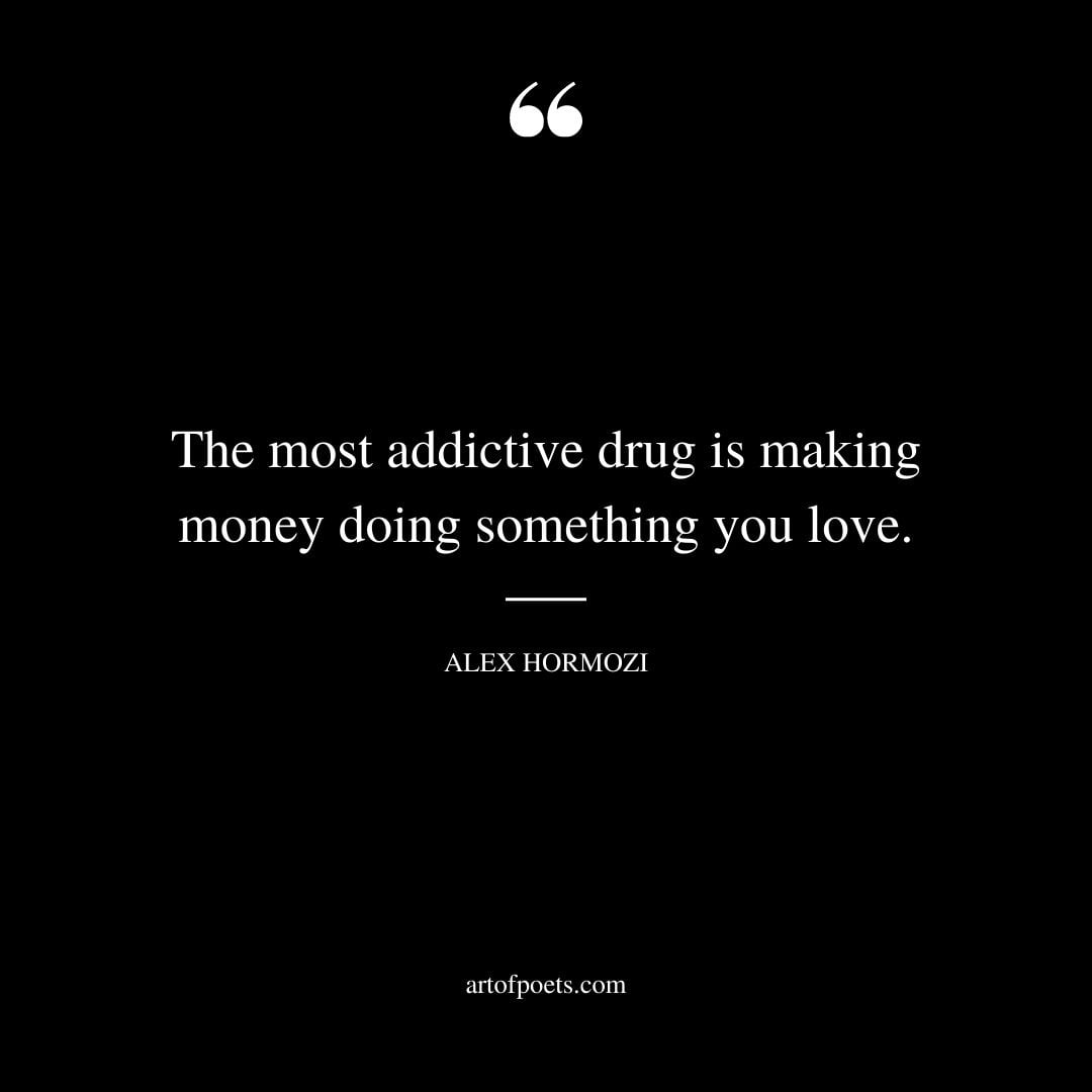 The most addictive drug is making money doing something you love