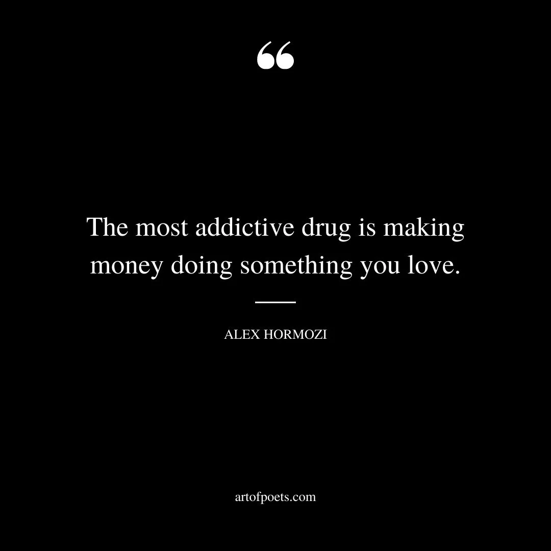 The most addictive drug is making money doing something you love