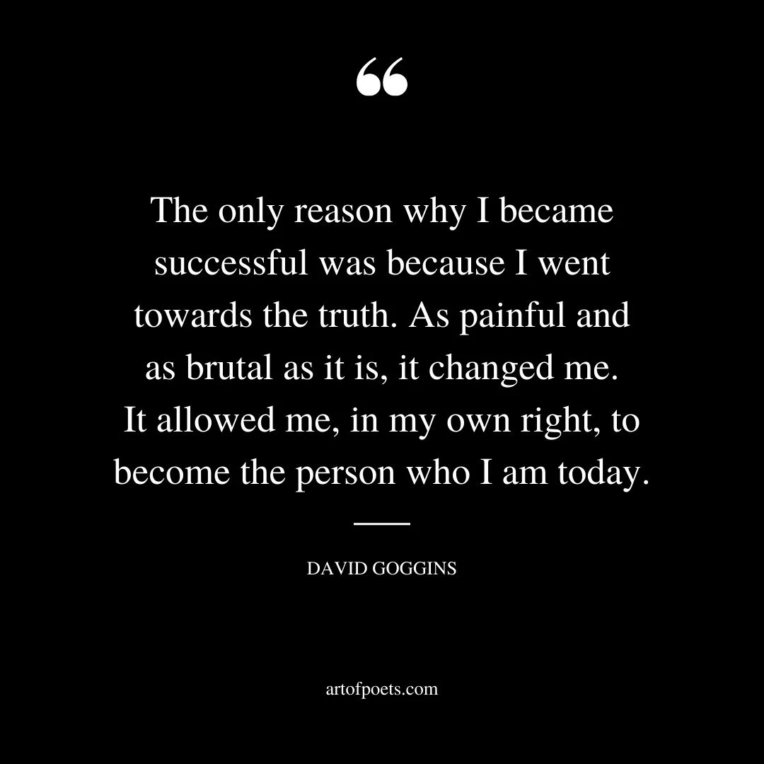 The only reason why I became successful was because I went towards the truth. As painful and as brutal as it is it changed me
