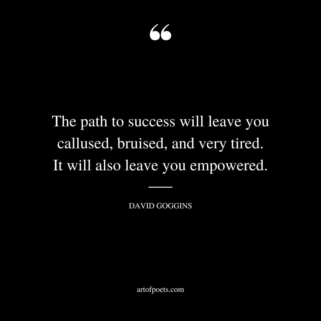 The path to success will leave you callused bruised and very tired. It will also leave you empowered