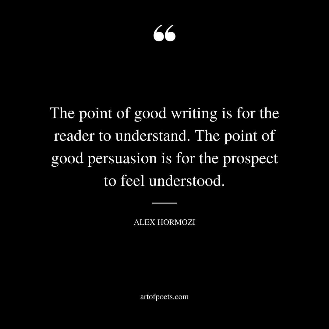 The point of good writing is for the reader to understand. The point of good persuasion is for the prospect to feel understood