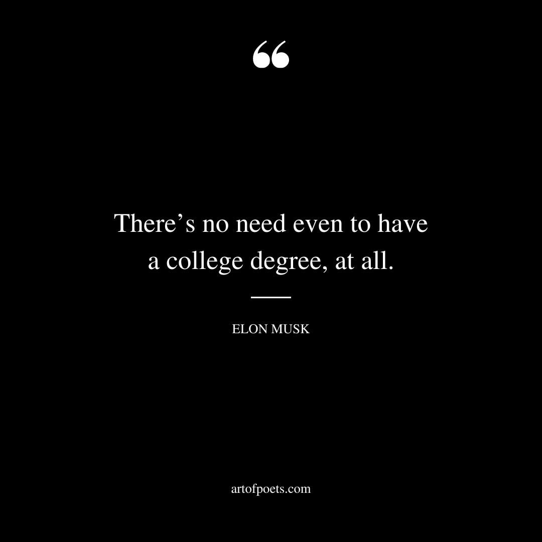 Theres no need even to have a college degree at all