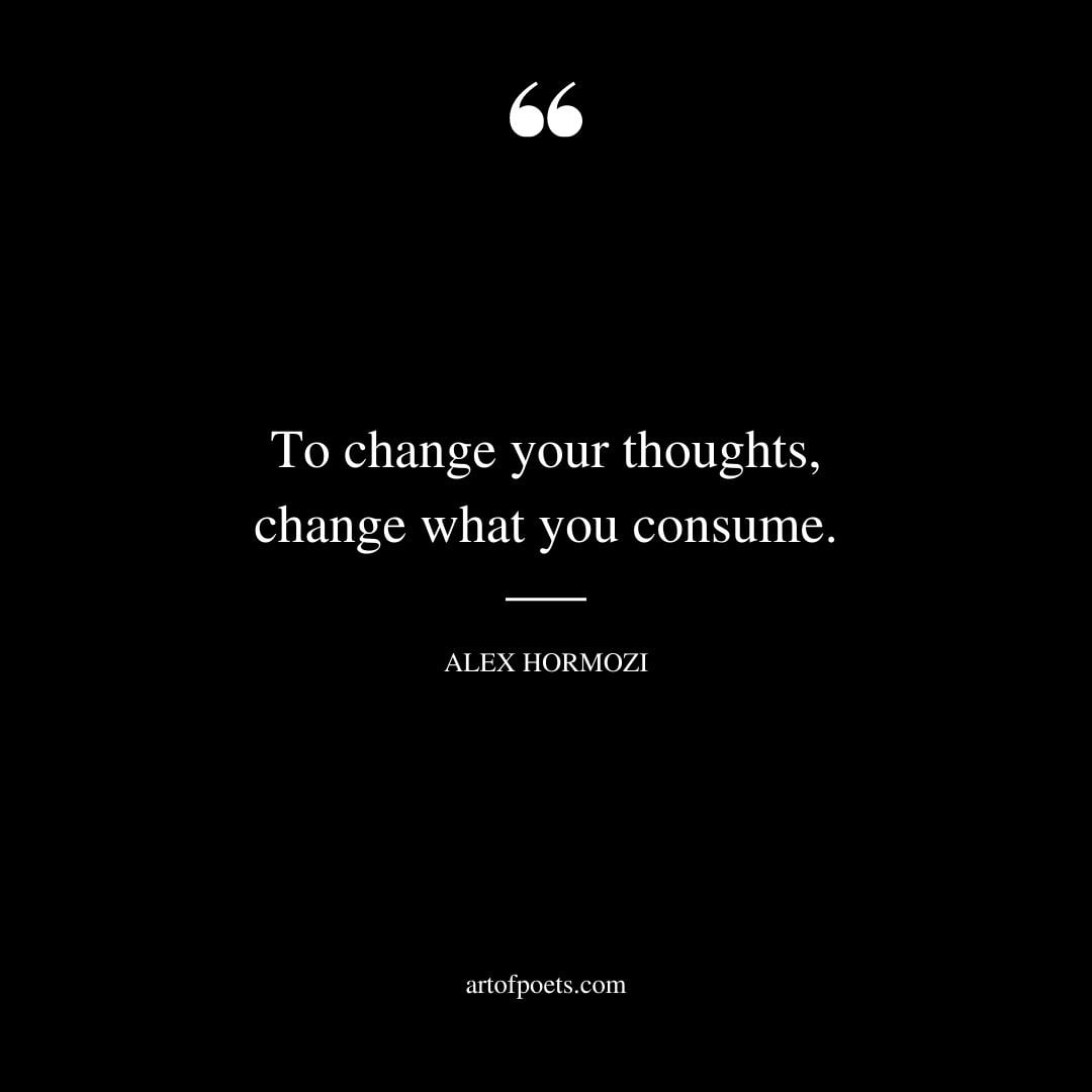 To change your thoughts change what you consume