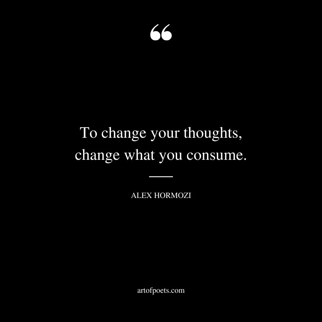 To change your thoughts change what you consume