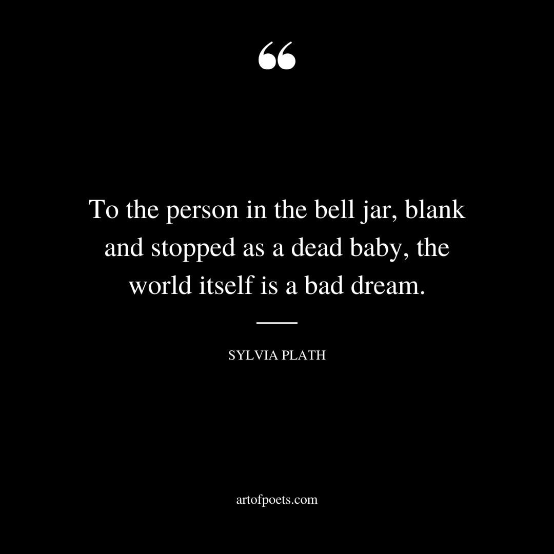 To the person in the bell jar blank and stopped as a dead baby the world itself is a bad dream 1