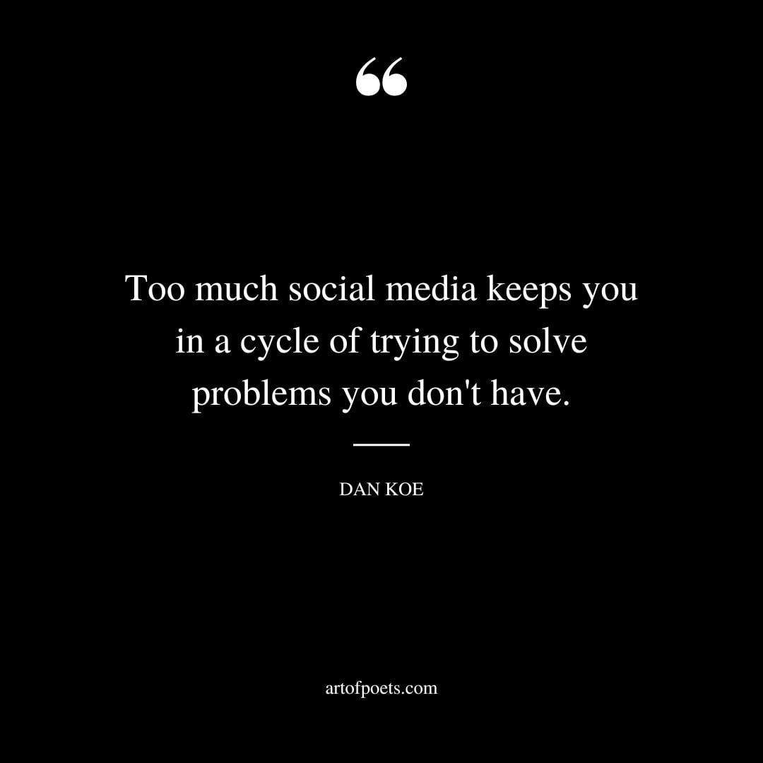 Too much social media keeps you in a cycle of trying to solve problems you dont have