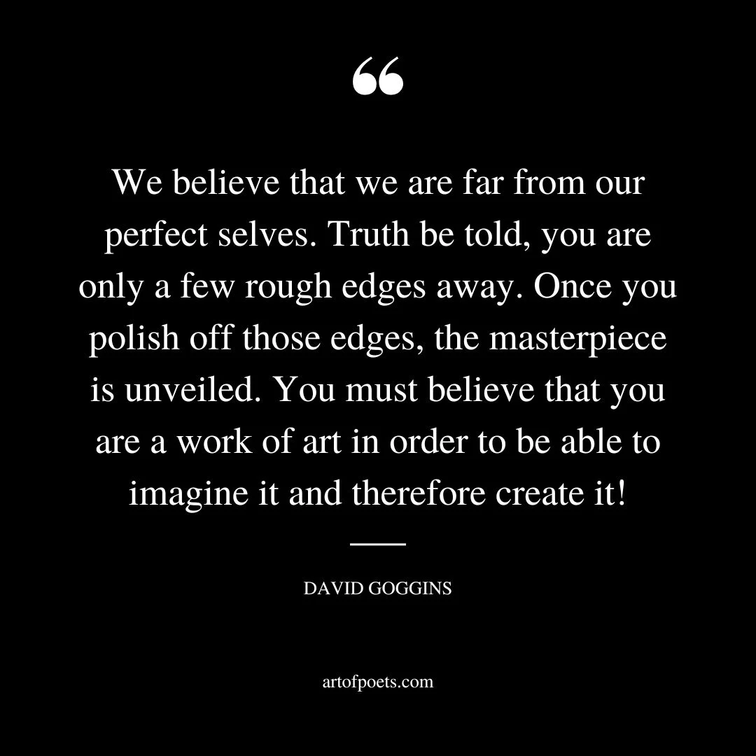 We believe that we are far from our perfect selves. Truth be told you are only a few rough edges away