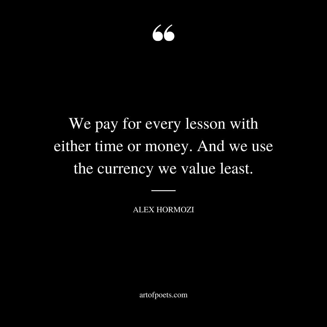 We pay for every lesson with either time or money. And we use the currency we value least