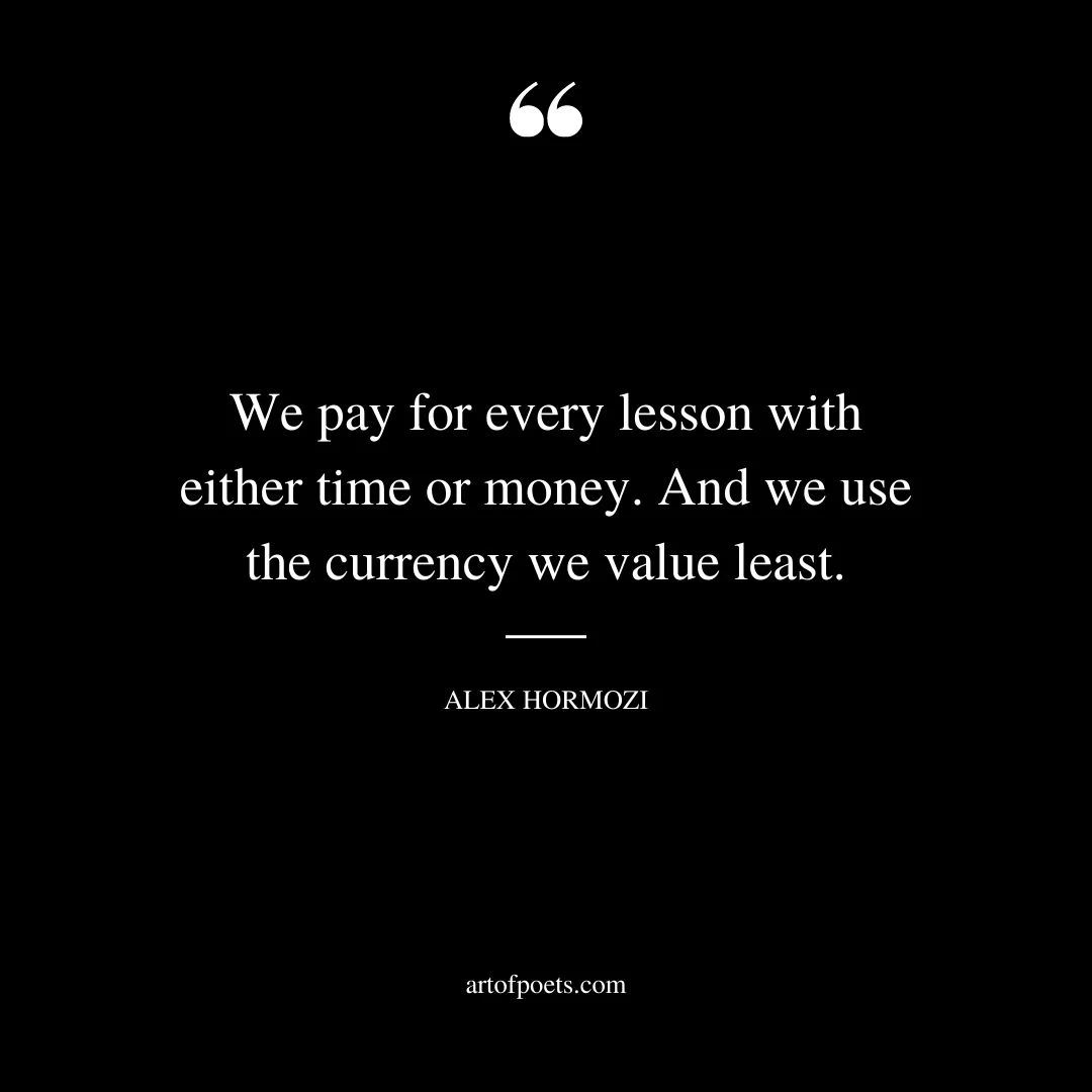 We pay for every lesson with either time or money. And we use the currency we value least