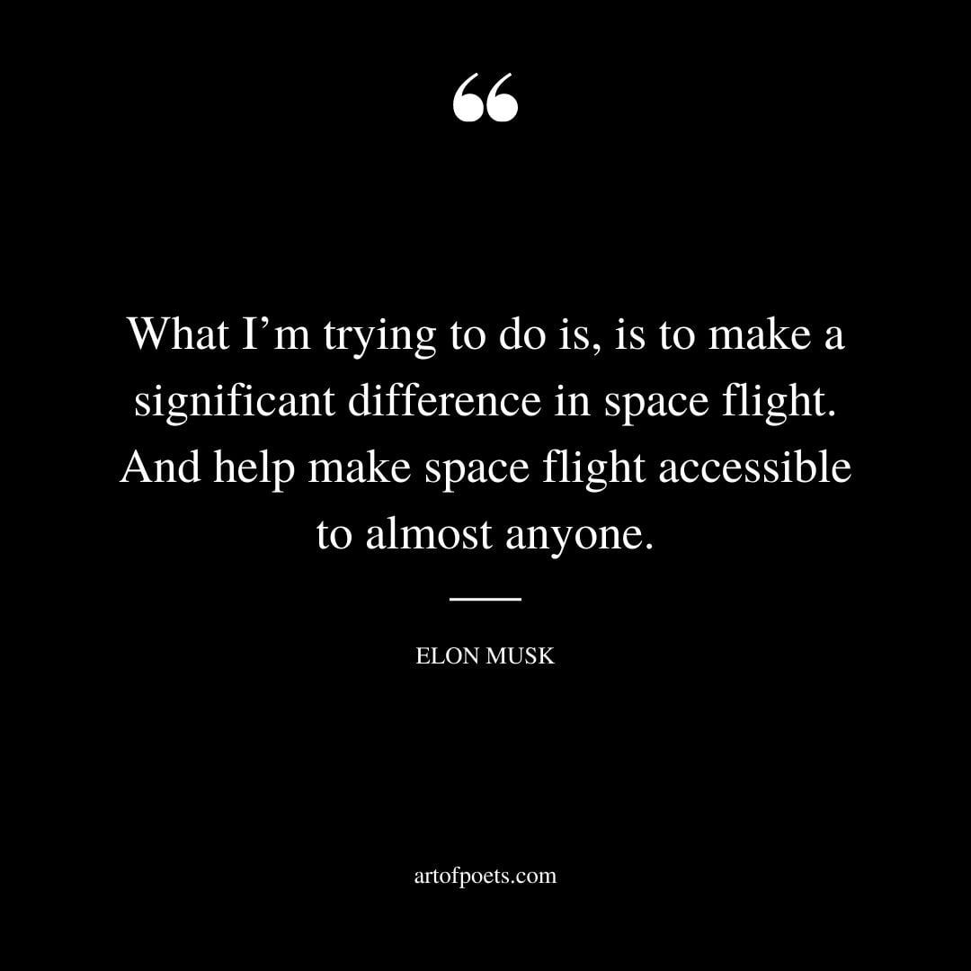 What Im trying to do is is to make a significant difference in space flight. And help make space flight accessible to almost anyone