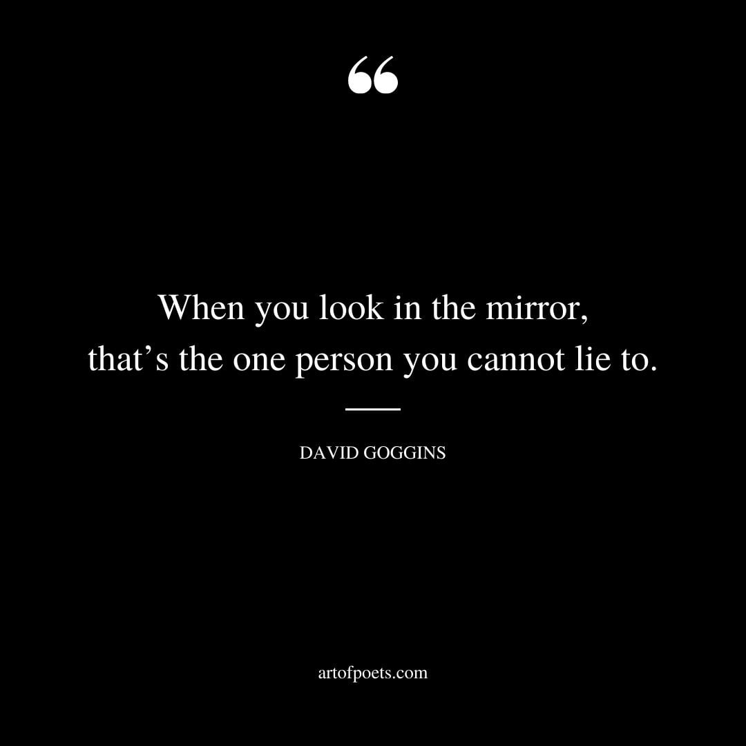 When you look in the mirror thats the one person you cannot lie to