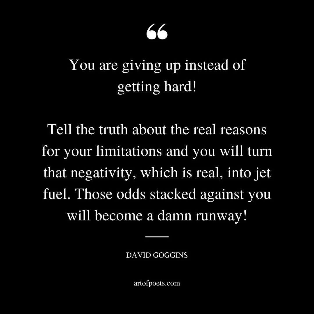 You are giving up instead of getting hard Tell the truth about the real reasons for your limitations and you will turn that negativity which is real into jet fuel