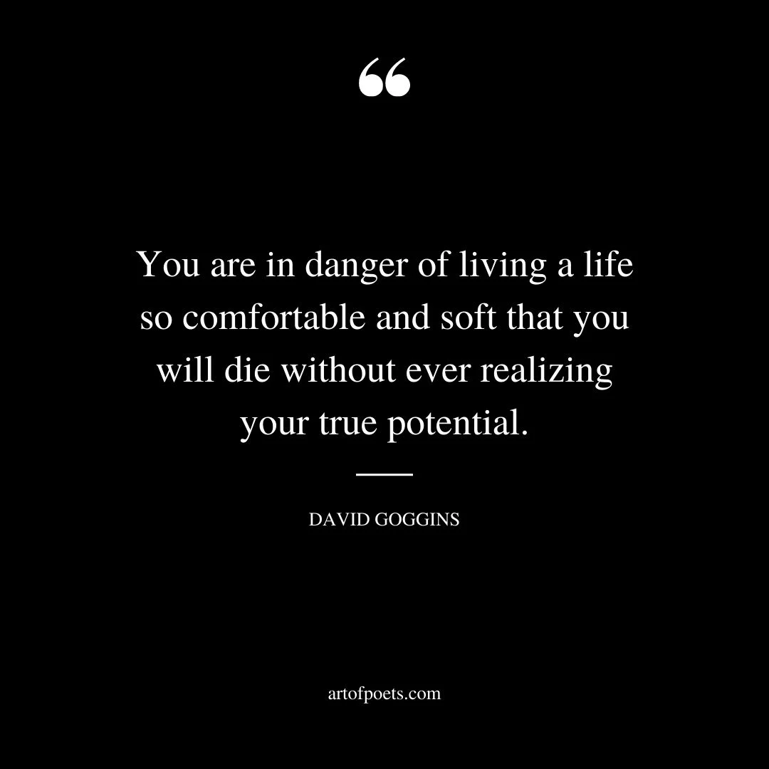 You are in danger of living a life so comfortable and soft that you will die without ever realizing your true potential