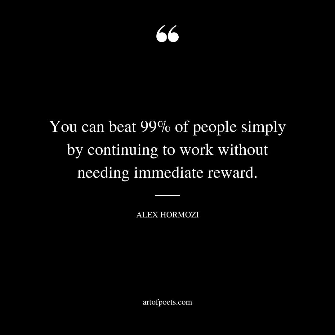 You can beat 99 of people simply by continuing to work without needing immediate reward