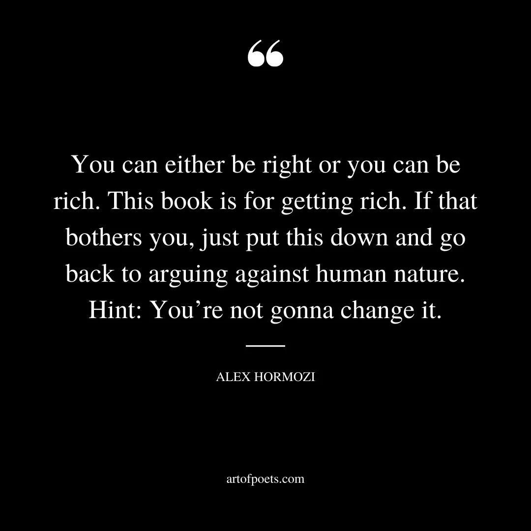 You can either be right or you can be rich. This book is for getting rich. If that bothers you just put this down and go back to arguing against human nature